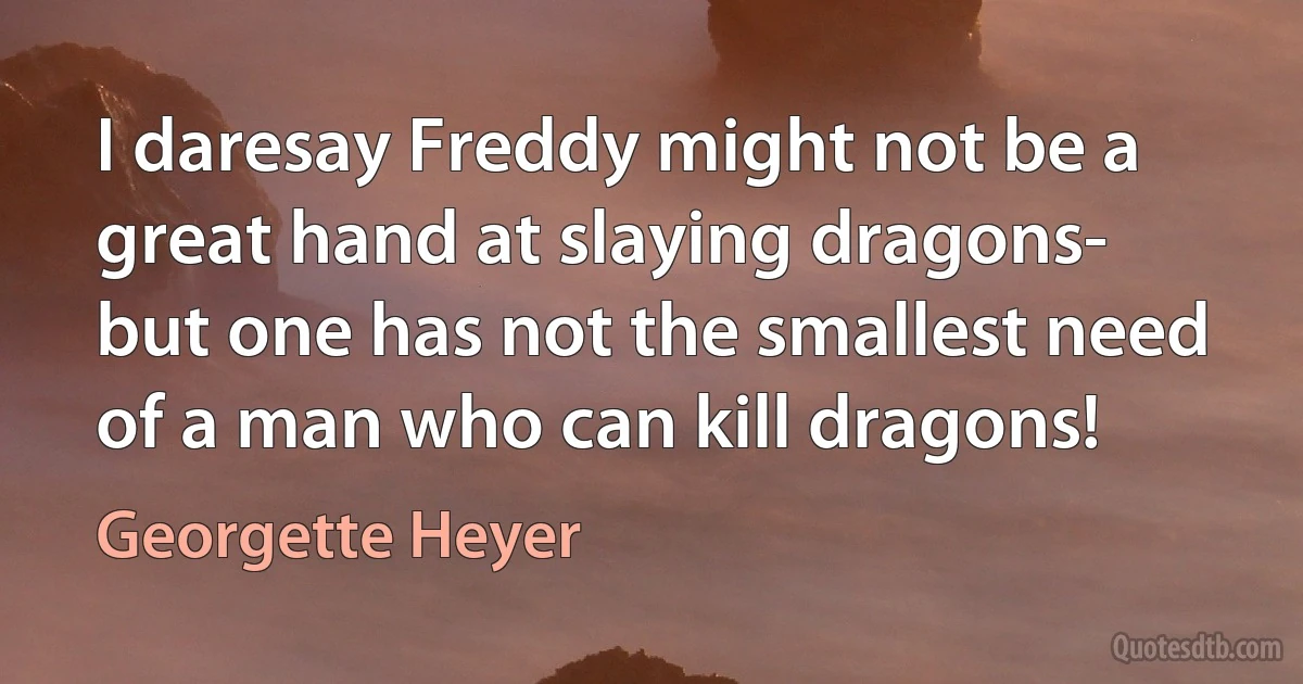 I daresay Freddy might not be a great hand at slaying dragons- but one has not the smallest need of a man who can kill dragons! (Georgette Heyer)