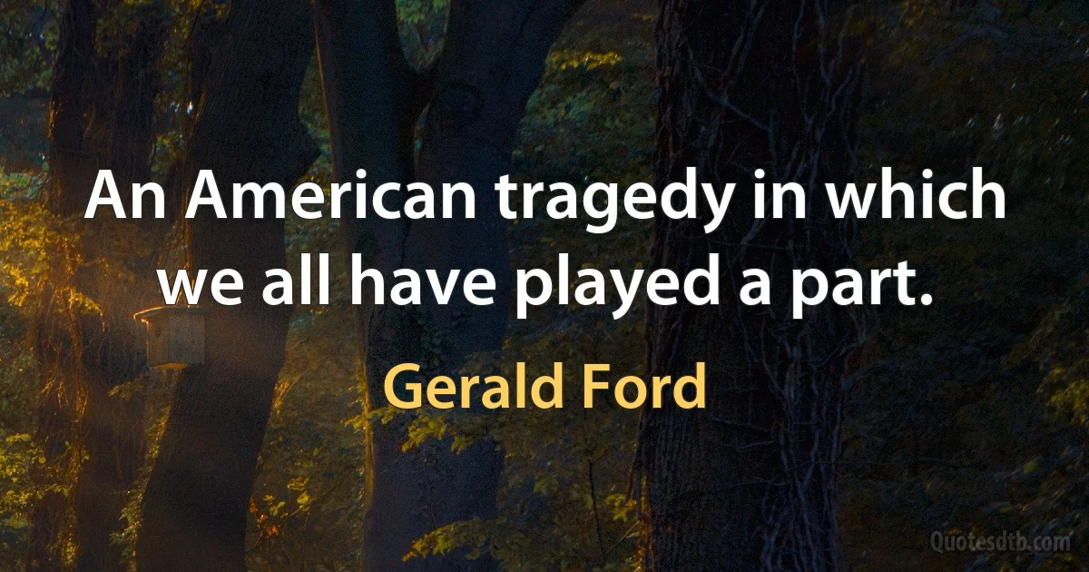 An American tragedy in which we all have played a part. (Gerald Ford)