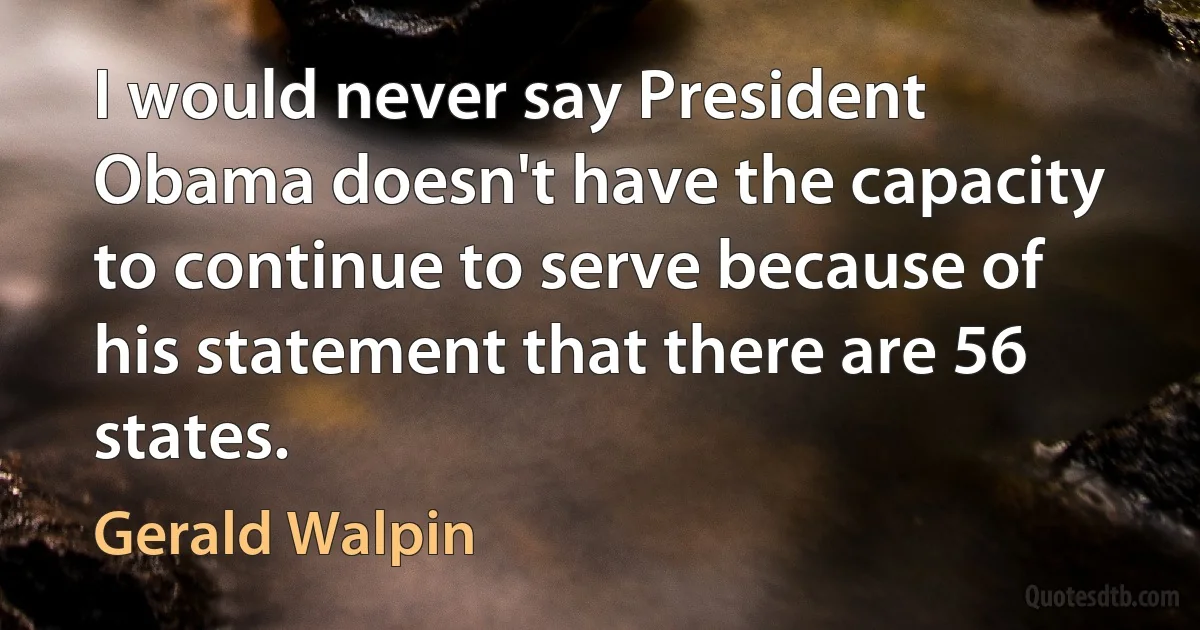 I would never say President Obama doesn't have the capacity to continue to serve because of his statement that there are 56 states. (Gerald Walpin)