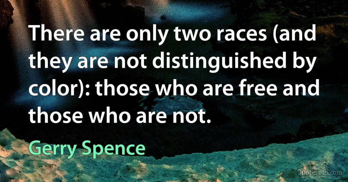 There are only two races (and they are not distinguished by color): those who are free and those who are not. (Gerry Spence)