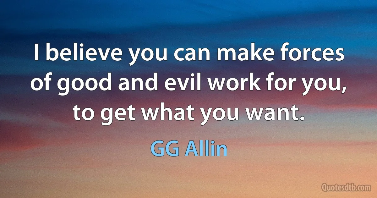 I believe you can make forces of good and evil work for you, to get what you want. (GG Allin)