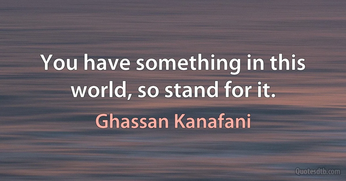 You have something in this world, so stand for it. (Ghassan Kanafani)