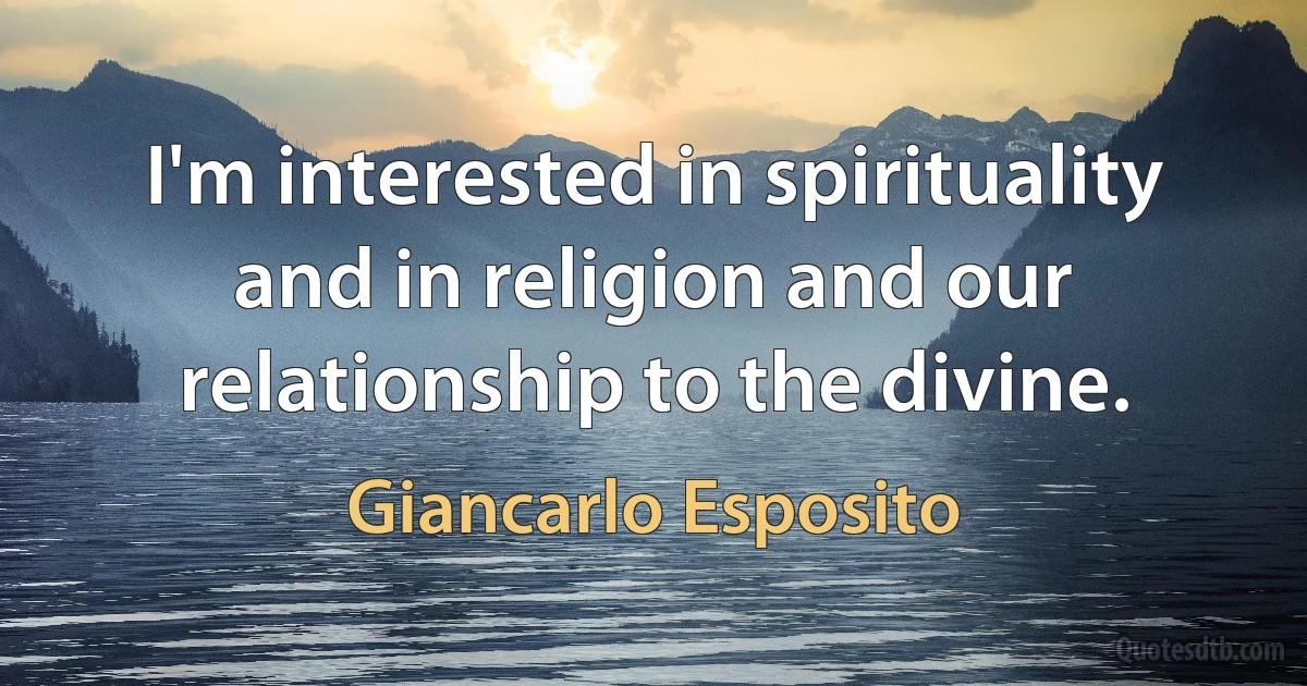 I'm interested in spirituality and in religion and our relationship to the divine. (Giancarlo Esposito)