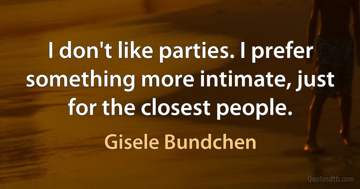 I don't like parties. I prefer something more intimate, just for the closest people. (Gisele Bundchen)