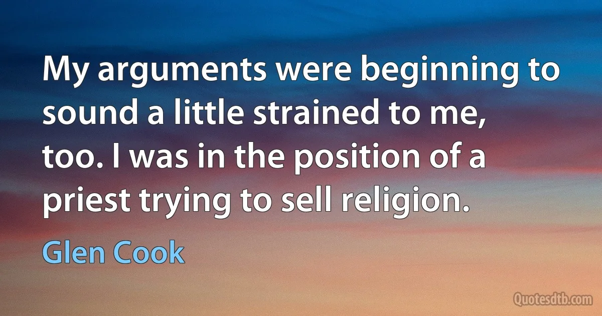 My arguments were beginning to sound a little strained to me, too. I was in the position of a priest trying to sell religion. (Glen Cook)