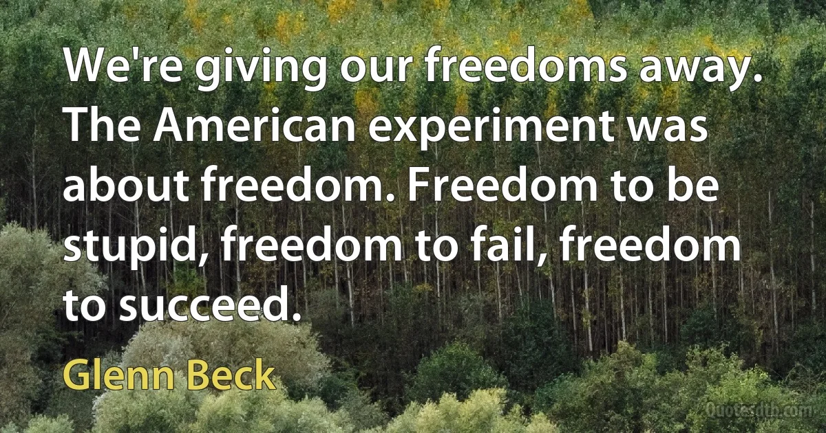 We're giving our freedoms away. The American experiment was about freedom. Freedom to be stupid, freedom to fail, freedom to succeed. (Glenn Beck)