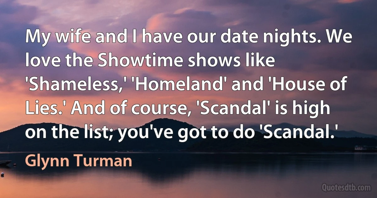 My wife and I have our date nights. We love the Showtime shows like 'Shameless,' 'Homeland' and 'House of Lies.' And of course, 'Scandal' is high on the list; you've got to do 'Scandal.' (Glynn Turman)