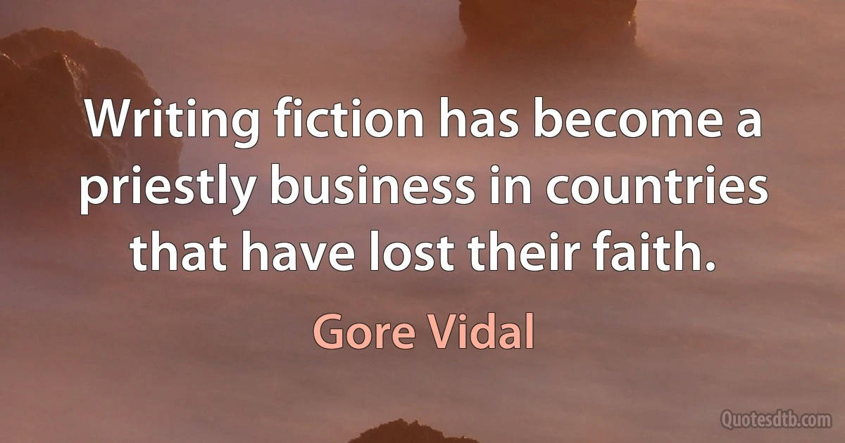 Writing fiction has become a priestly business in countries that have lost their faith. (Gore Vidal)