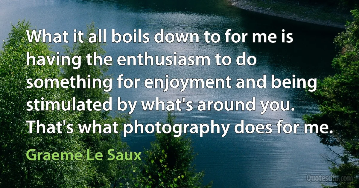 What it all boils down to for me is having the enthusiasm to do something for enjoyment and being stimulated by what's around you. That's what photography does for me. (Graeme Le Saux)