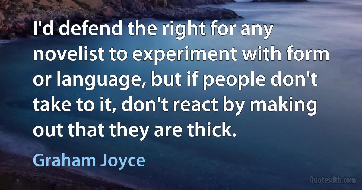 I'd defend the right for any novelist to experiment with form or language, but if people don't take to it, don't react by making out that they are thick. (Graham Joyce)