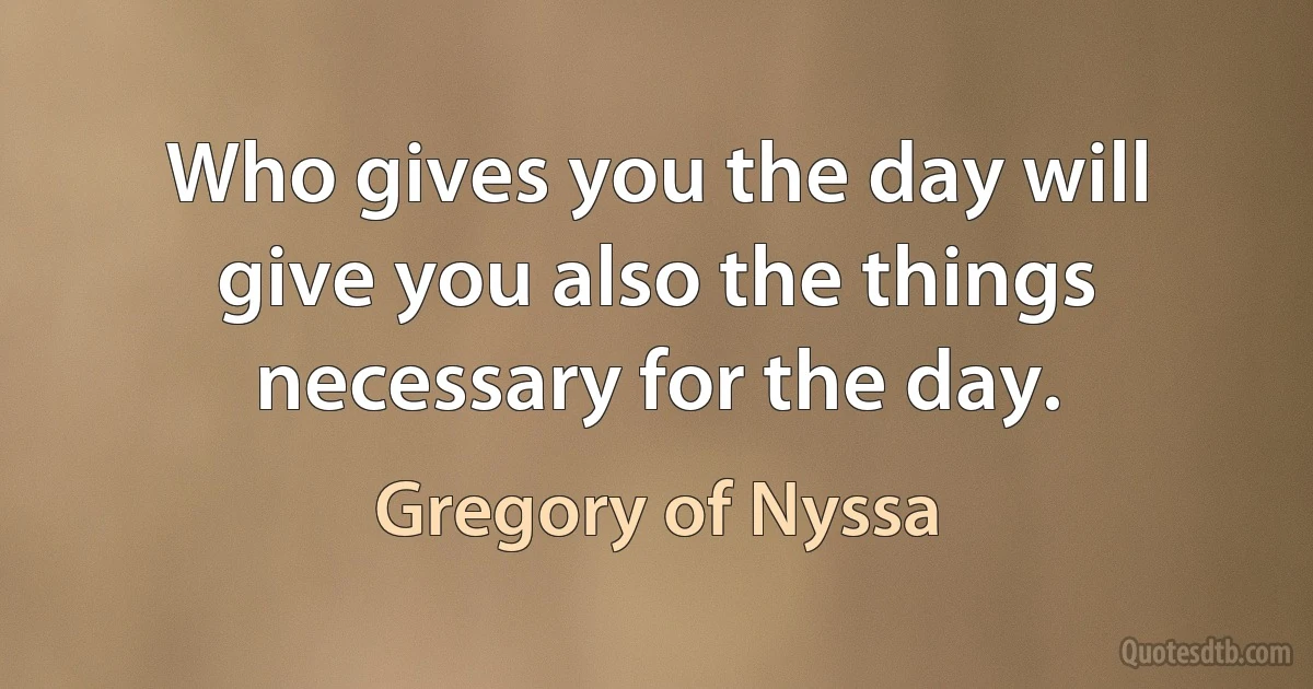 Who gives you the day will give you also the things necessary for the day. (Gregory of Nyssa)