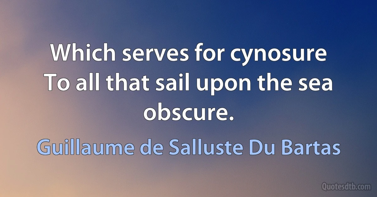 Which serves for cynosure
To all that sail upon the sea obscure. (Guillaume de Salluste Du Bartas)