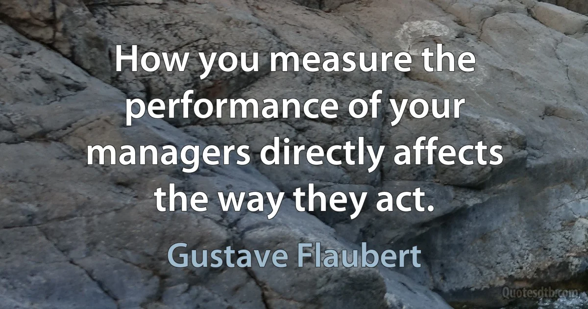 How you measure the performance of your managers directly affects the way they act. (Gustave Flaubert)