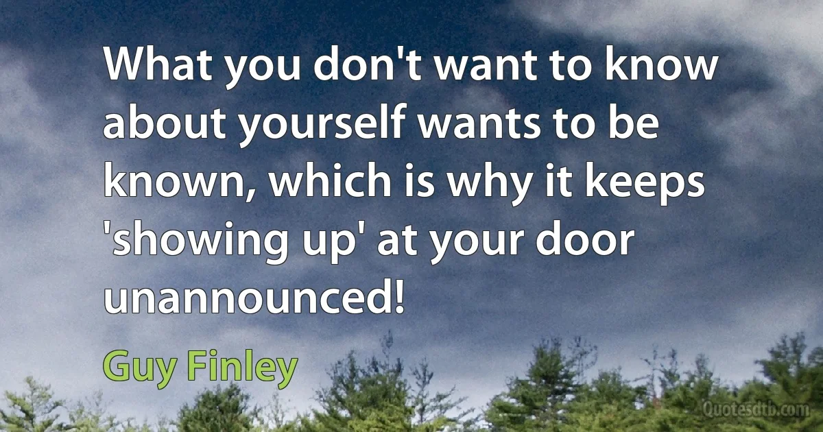 What you don't want to know about yourself wants to be known, which is why it keeps 'showing up' at your door unannounced! (Guy Finley)