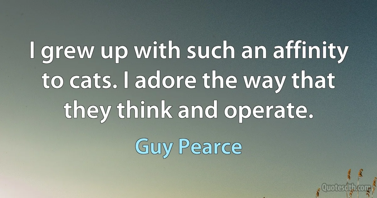 I grew up with such an affinity to cats. I adore the way that they think and operate. (Guy Pearce)