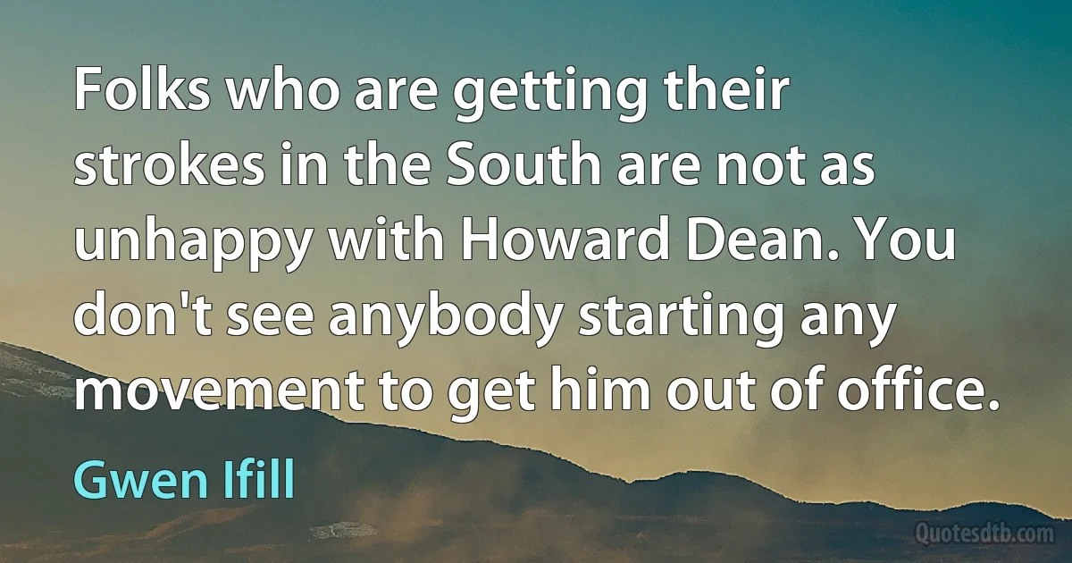 Folks who are getting their strokes in the South are not as unhappy with Howard Dean. You don't see anybody starting any movement to get him out of office. (Gwen Ifill)