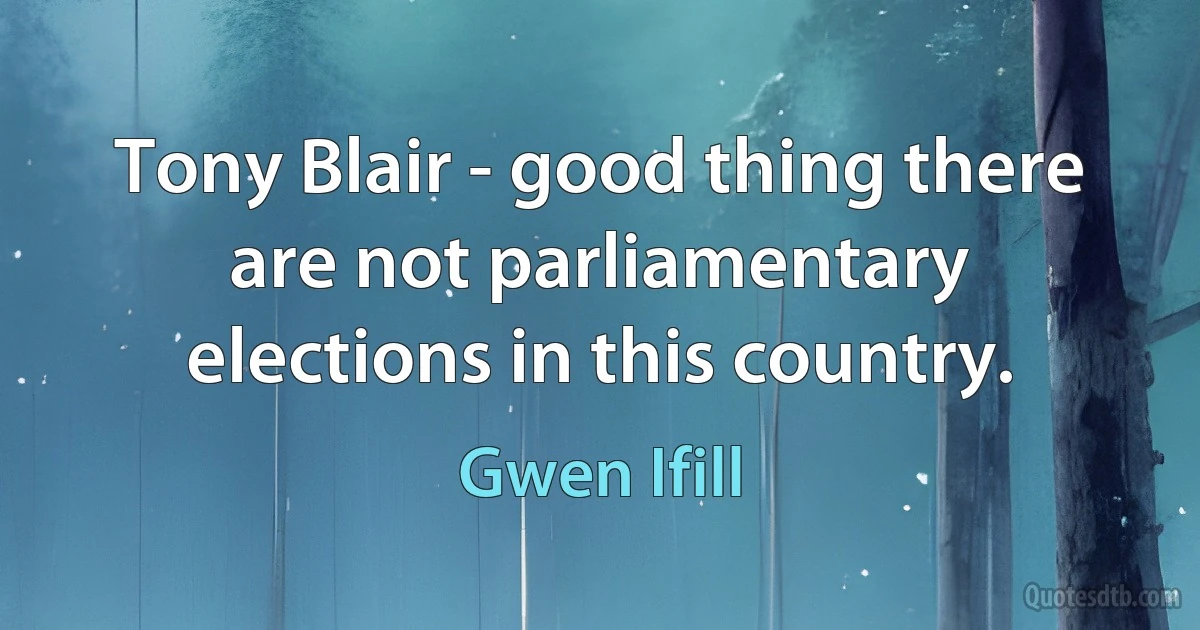 Tony Blair - good thing there are not parliamentary elections in this country. (Gwen Ifill)