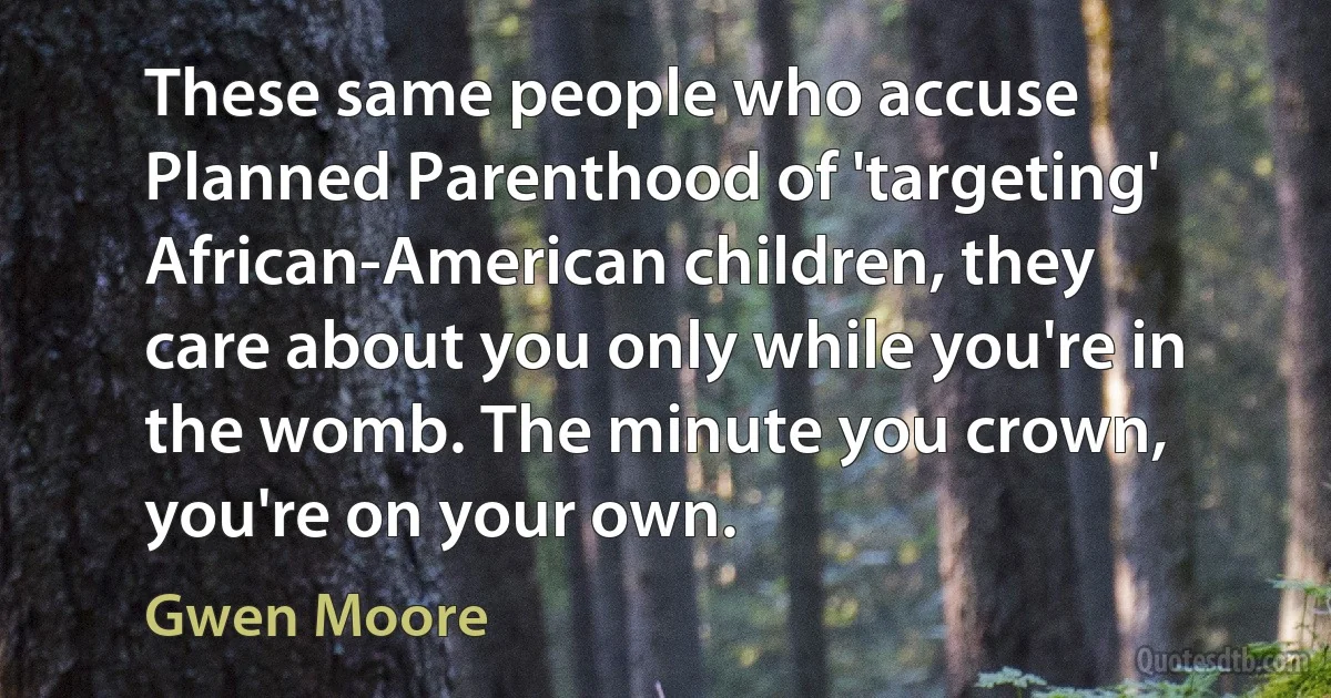 These same people who accuse Planned Parenthood of 'targeting' African-American children, they care about you only while you're in the womb. The minute you crown, you're on your own. (Gwen Moore)