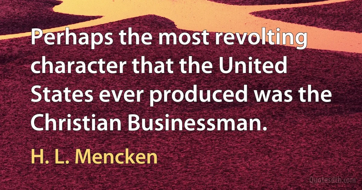 Perhaps the most revolting character that the United States ever produced was the Christian Businessman. (H. L. Mencken)