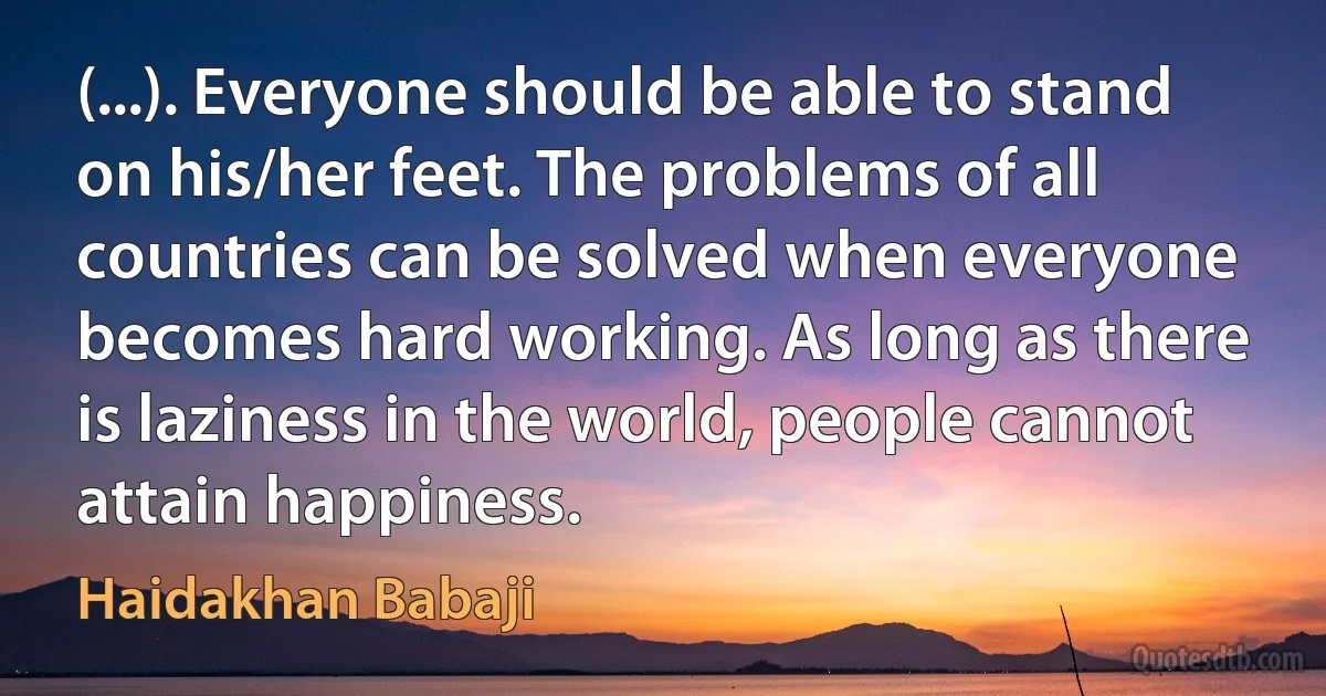 (...). Everyone should be able to stand on his/her feet. The problems of all countries can be solved when everyone becomes hard working. As long as there is laziness in the world, people cannot attain happiness. (Haidakhan Babaji)