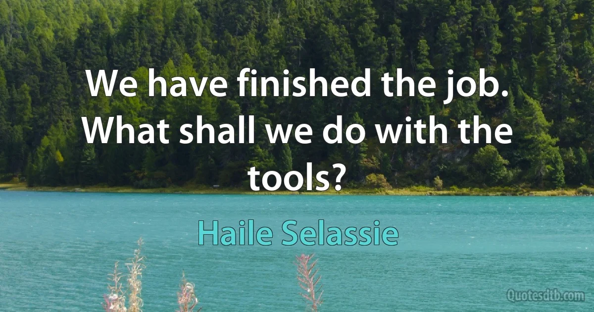 We have finished the job. What shall we do with the tools? (Haile Selassie)