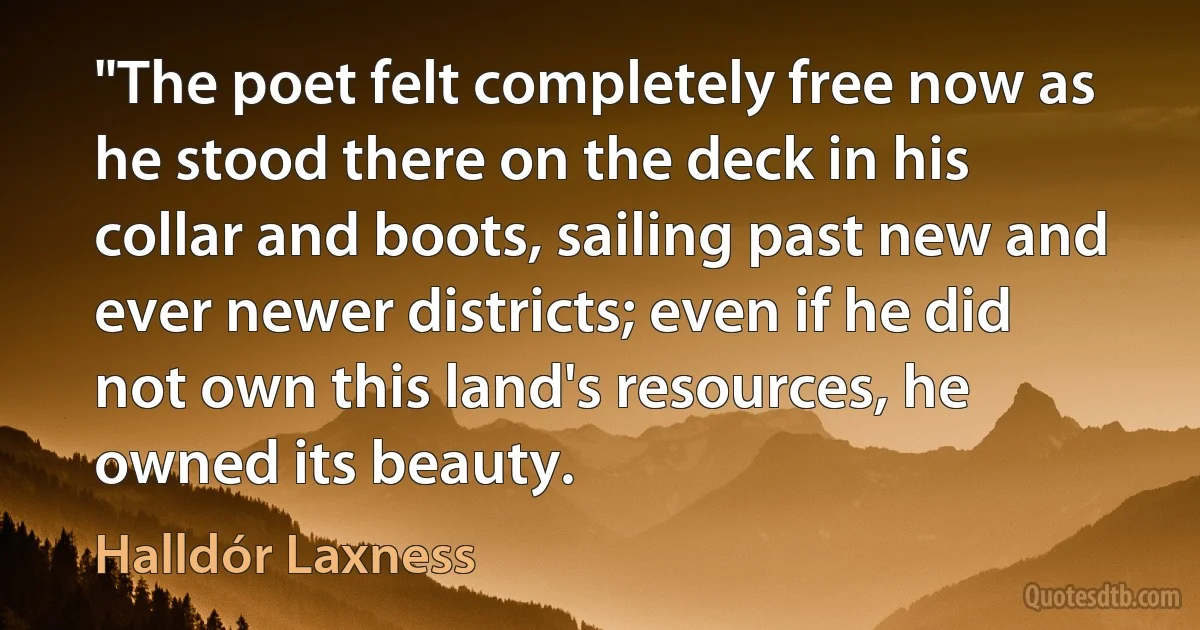 "The poet felt completely free now as he stood there on the deck in his collar and boots, sailing past new and ever newer districts; even if he did not own this land's resources, he owned its beauty. (Halldór Laxness)