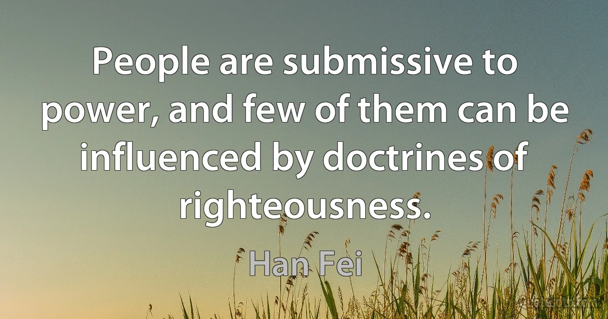 People are submissive to power, and few of them can be influenced by doctrines of righteousness. (Han Fei)