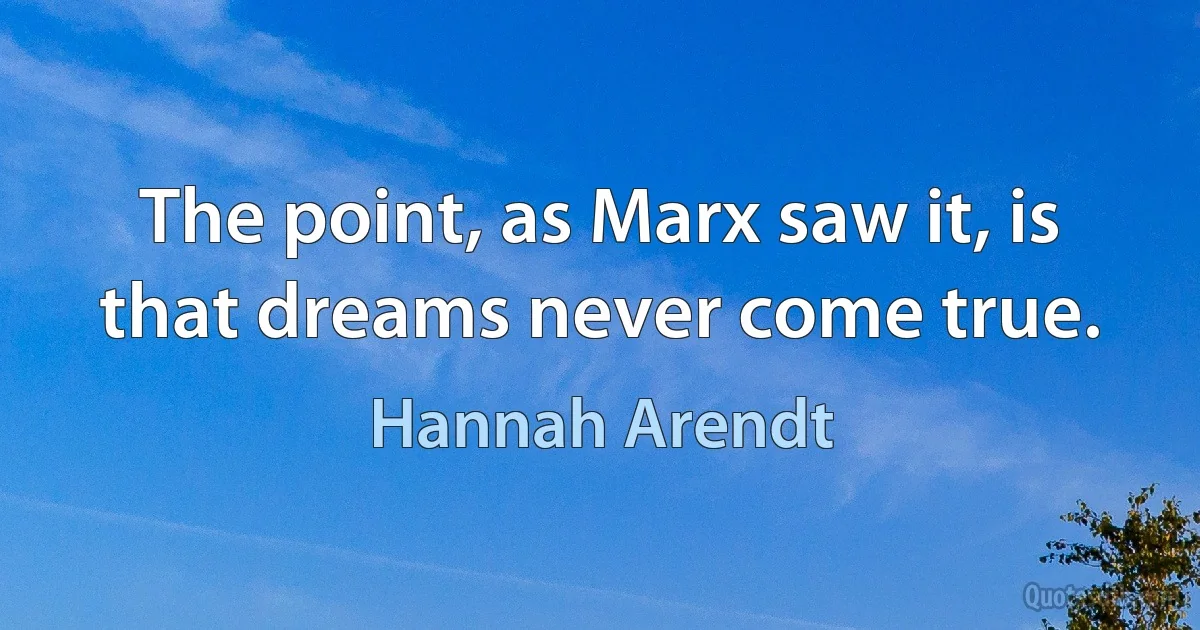 The point, as Marx saw it, is that dreams never come true. (Hannah Arendt)