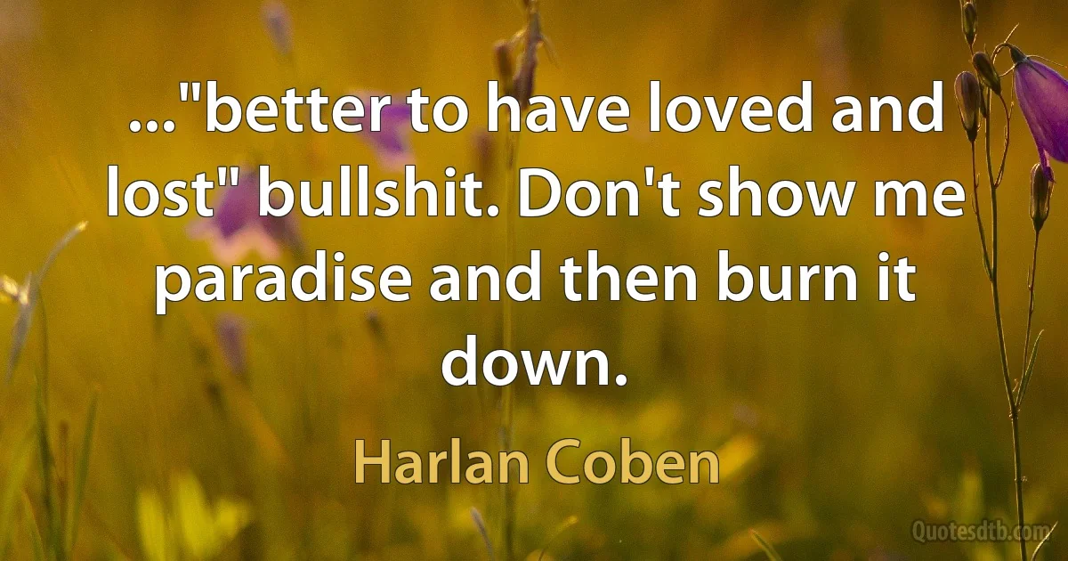 ..."better to have loved and lost" bullshit. Don't show me paradise and then burn it down. (Harlan Coben)