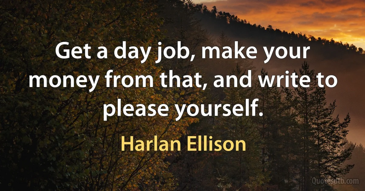 Get a day job, make your money from that, and write to please yourself. (Harlan Ellison)