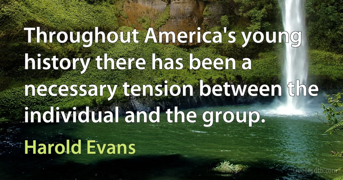 Throughout America's young history there has been a necessary tension between the individual and the group. (Harold Evans)