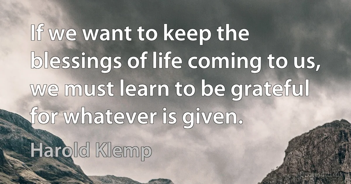 If we want to keep the blessings of life coming to us, we must learn to be grateful for whatever is given. (Harold Klemp)