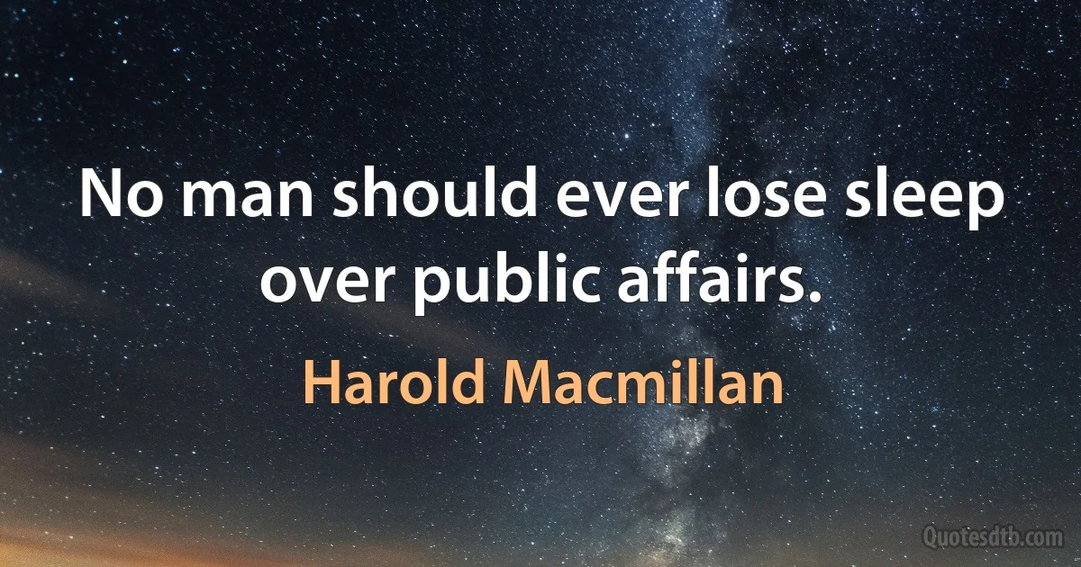 No man should ever lose sleep over public affairs. (Harold Macmillan)