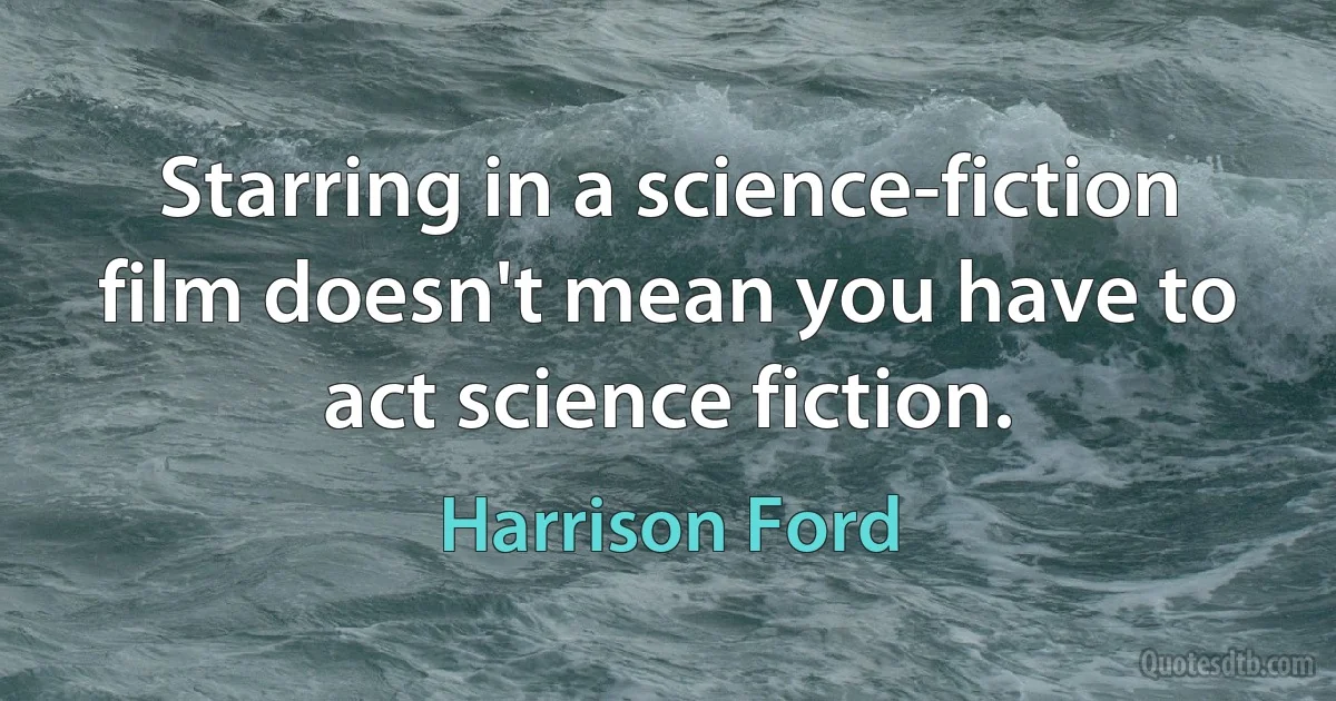 Starring in a science-fiction film doesn't mean you have to act science fiction. (Harrison Ford)