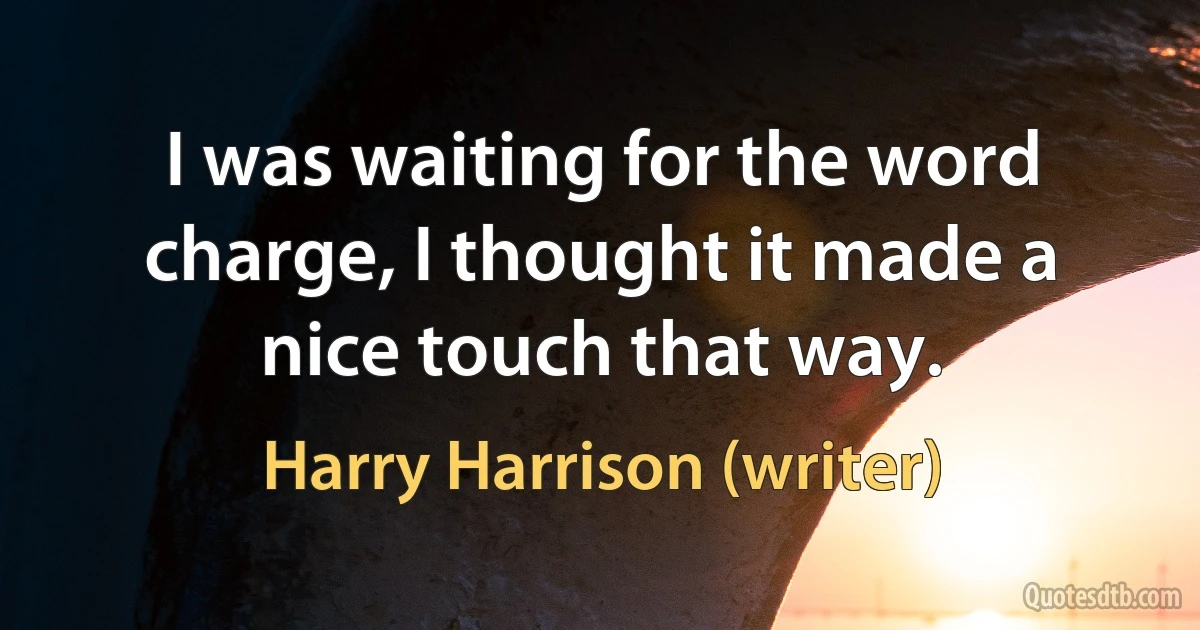 I was waiting for the word charge, I thought it made a nice touch that way. (Harry Harrison (writer))