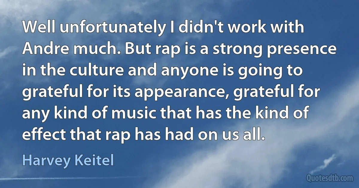 Well unfortunately I didn't work with Andre much. But rap is a strong presence in the culture and anyone is going to grateful for its appearance, grateful for any kind of music that has the kind of effect that rap has had on us all. (Harvey Keitel)