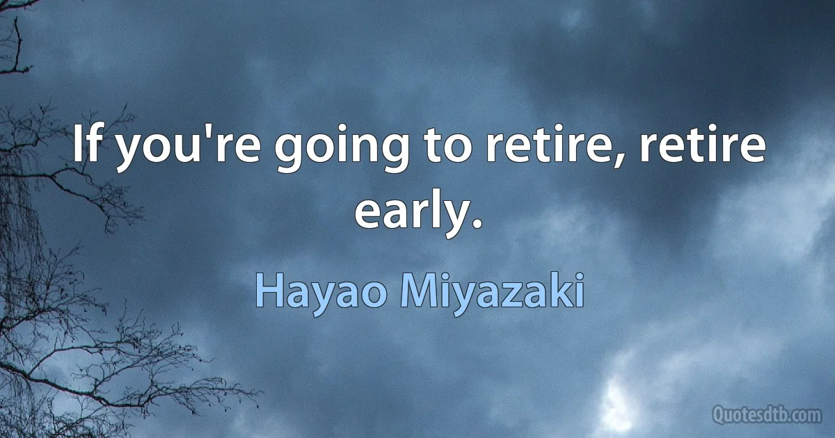 If you're going to retire, retire early. (Hayao Miyazaki)