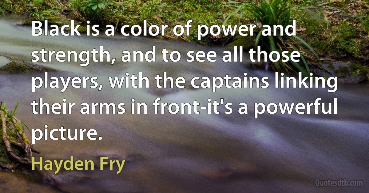 Black is a color of power and strength, and to see all those players, with the captains linking their arms in front-it's a powerful picture. (Hayden Fry)