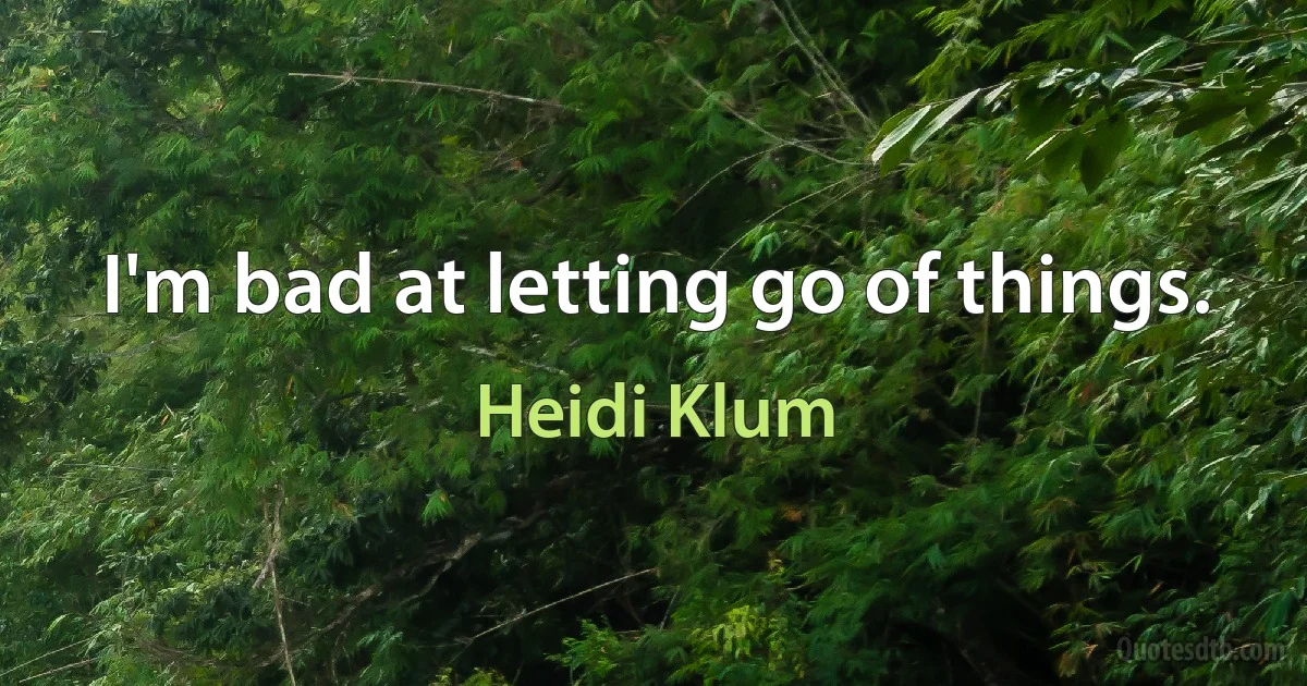 I'm bad at letting go of things. (Heidi Klum)