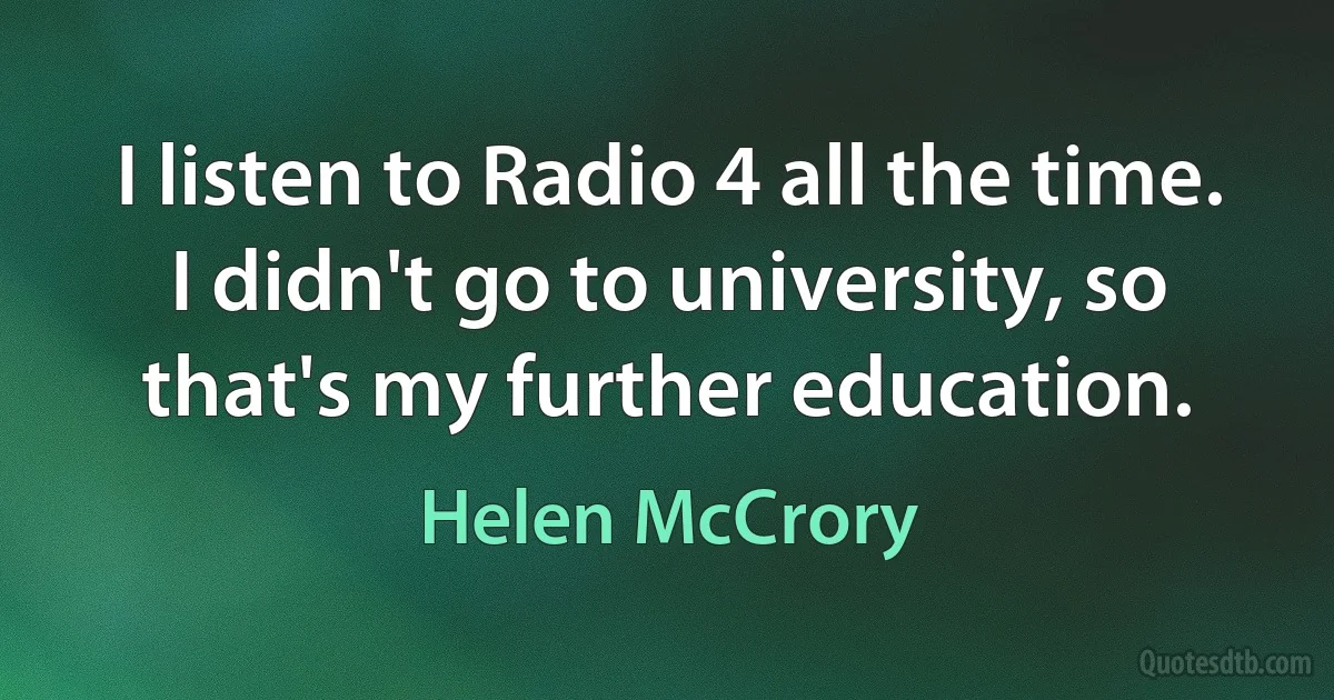 I listen to Radio 4 all the time. I didn't go to university, so that's my further education. (Helen McCrory)