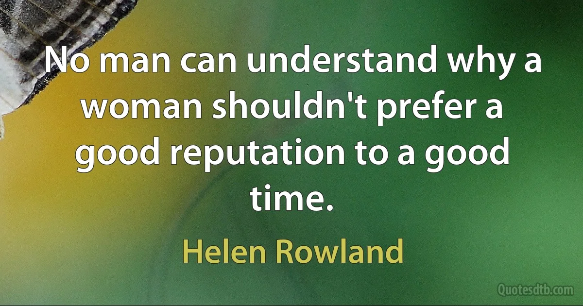 No man can understand why a woman shouldn't prefer a good reputation to a good time. (Helen Rowland)