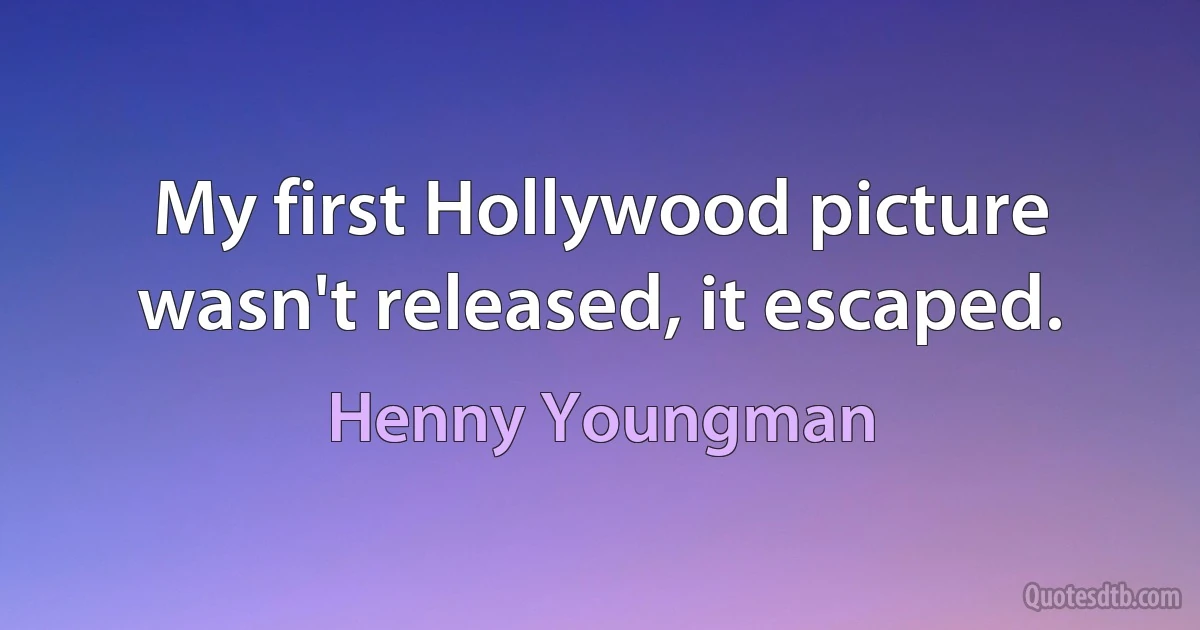 My first Hollywood picture wasn't released, it escaped. (Henny Youngman)