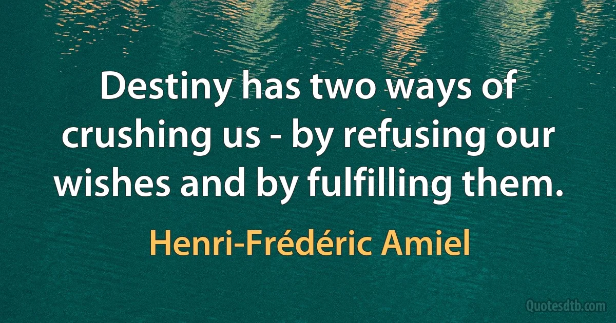 Destiny has two ways of crushing us - by refusing our wishes and by fulfilling them. (Henri-Frédéric Amiel)