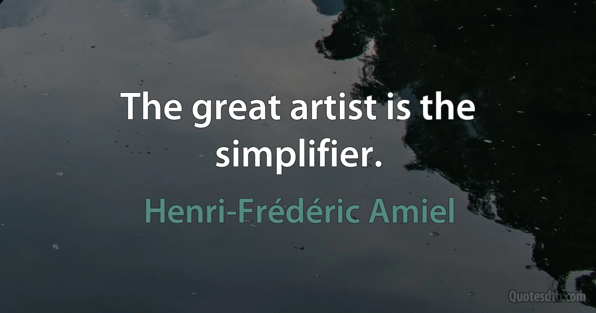 The great artist is the simplifier. (Henri-Frédéric Amiel)