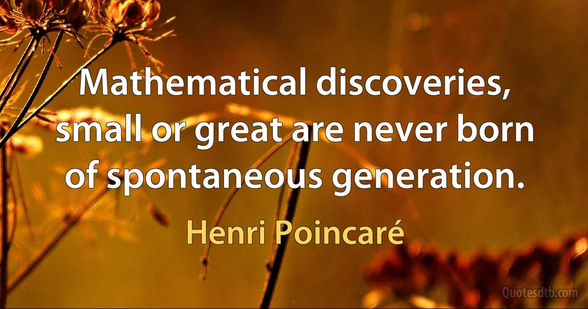 Mathematical discoveries, small or great are never born of spontaneous generation. (Henri Poincaré)