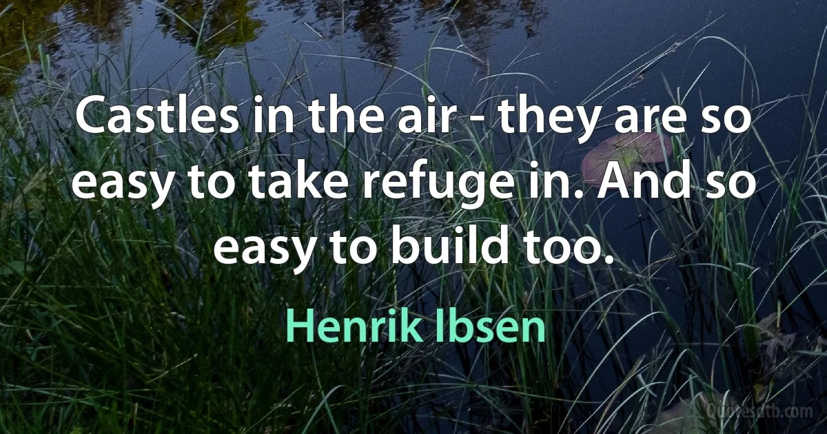 Castles in the air - they are so easy to take refuge in. And so easy to build too. (Henrik Ibsen)