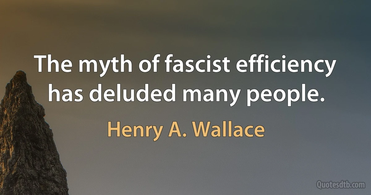 The myth of fascist efficiency has deluded many people. (Henry A. Wallace)