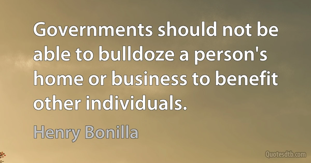 Governments should not be able to bulldoze a person's home or business to benefit other individuals. (Henry Bonilla)