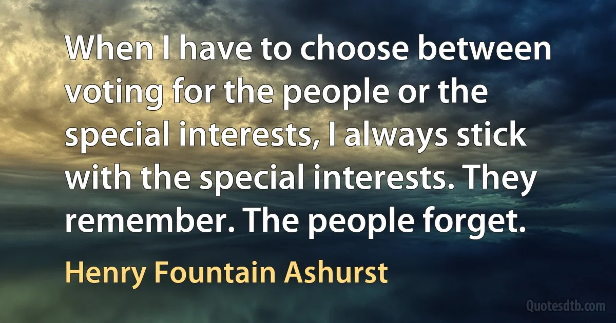 When I have to choose between voting for the people or the special interests, I always stick with the special interests. They remember. The people forget. (Henry Fountain Ashurst)