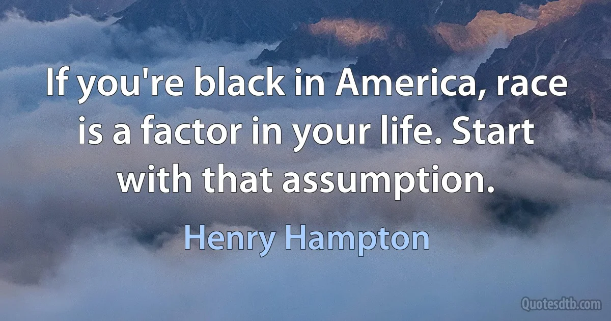 If you're black in America, race is a factor in your life. Start with that assumption. (Henry Hampton)